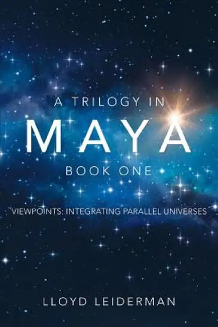 A Trilogy in Maya Book One: Viewpoints: Integrating Parallel Universes by Lloyd Leiderman