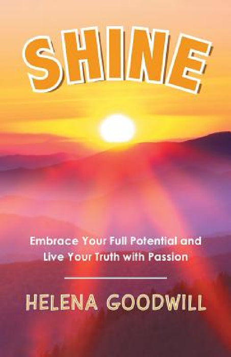 Shine: Embrace Your Full Potential and Live Your Truth with Passion by Helena Goodwill
