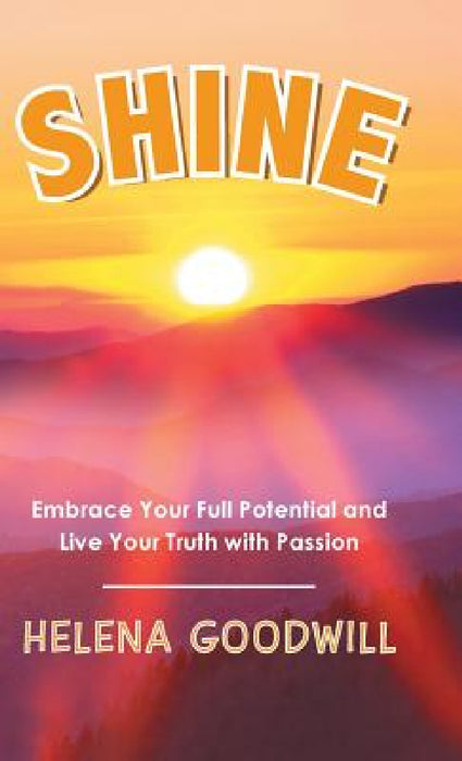 Shine: Embrace Your Full Potential and Live Your Truth with Passion by Helena Goodwill