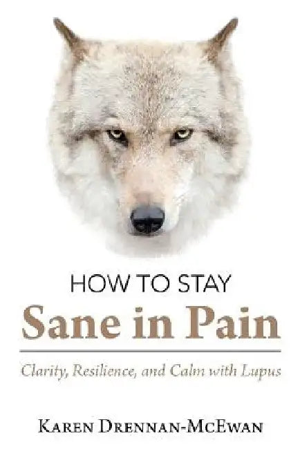 How to Stay Sane in Pain: Clarity, Resilience, and Calm with Lupus by Karen Drennan-McEwan