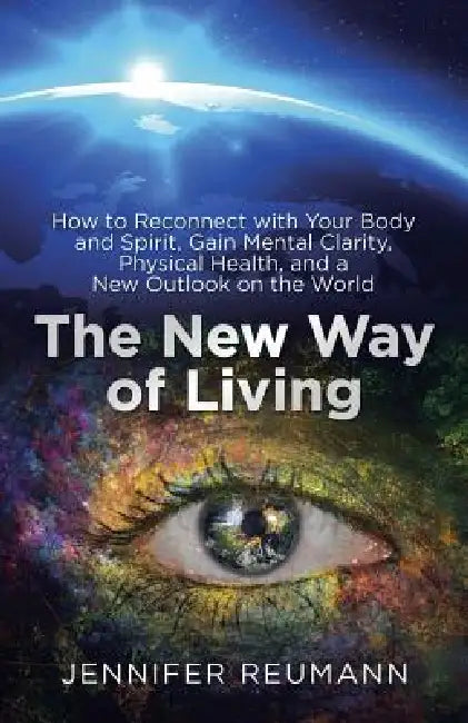 The New Way of Living: How to Reconnect with Your Body and Spirit, Gain Mental Clarity, Physical Health, and a New Outlook on the World by Jennifer Reumann