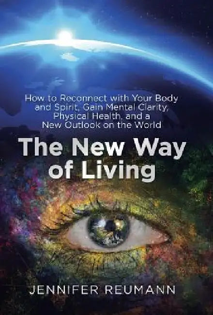 The New Way of Living: How to Reconnect with Your Body and Spirit, Gain Mental Clarity, Physical Health, and a New Outlook on the World by Jennifer Reumann