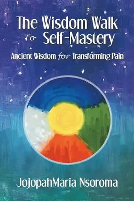 The Wisdom Walk to Self-Mastery: Ancient Wisdom for Transforming Pain by Jojopahmaria Nsoroma