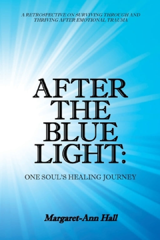 After the Blue Light: One Soul's Healing Journey: A Retrospective on Surviving Through and Thriving After Emotional Trauma by Margaret-Ann Hall
