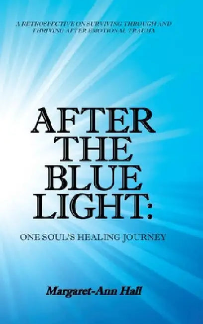 After the Blue Light: One Soul's Healing Journey: A Retrospective on Surviving Through and Thriving After Emotional Trauma by Margaret-Ann Hall