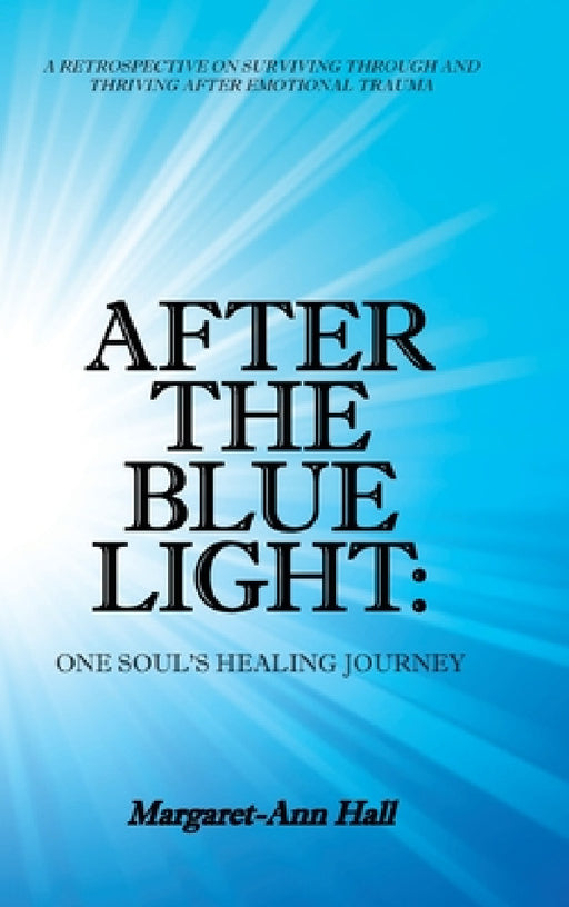 After the Blue Light: One Soul's Healing Journey: A Retrospective on Surviving Through and Thriving After Emotional Trauma by Margaret-Ann Hall