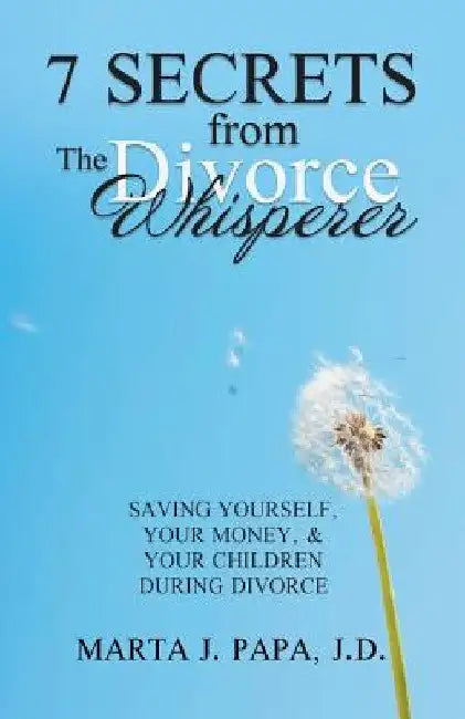 7 Secrets from the Divorce Whisperer: Saving Yourself, Your Money, and Your Children During Divorce by Marta J. Papa J. D.