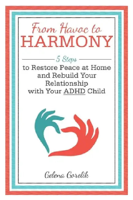 From Havoc to Harmony: 5 Steps to Restore Peace at Home and Rebuild Your Relationship with Your Adhd Child by Gelena Gorelik
