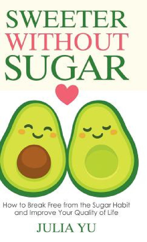 Sweeter Without Sugar: How to Break Free from the Sugar Habit and Improve Your Quality of Life by Julia Yu