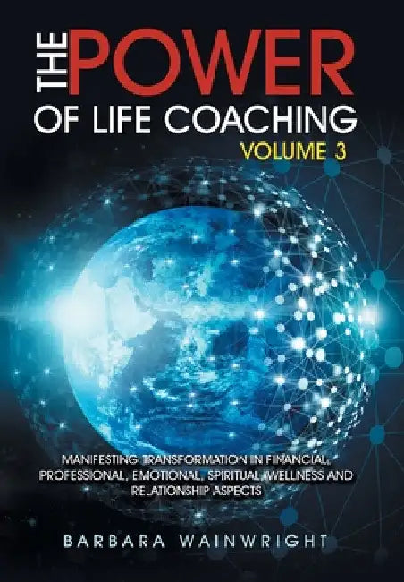 The Power of Life Coaching Volume 3: Manifesting Transformation in Financial, Professional, Emotional, Spiritual, Wellness and Relationship Aspects by Barbara Wainwright