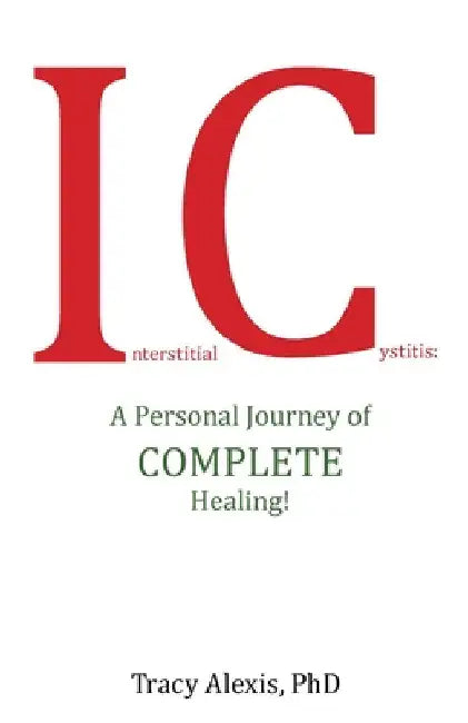 Interstitial Cystitis: A Personal Journey of Complete Healing! by Tracy Alexis