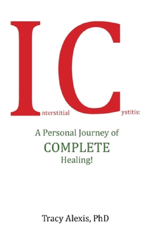 Interstitial Cystitis: A Personal Journey of Complete Healing! by Tracy Alexis