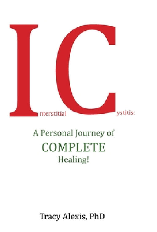 Interstitial Cystitis: A Personal Journey of Complete Healing! by Tracy Alexis