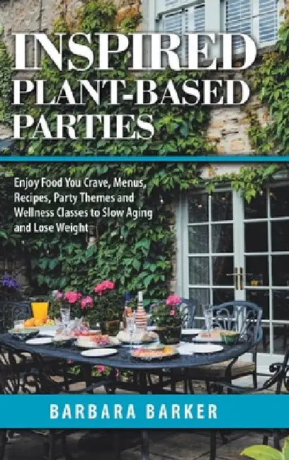 Inspired Plant-Based Parties: Enjoy Food You Crave, Menus, Recipes, Party Themes and Wellness Classes to Slow Aging and Lose Weight by Barbara Barker