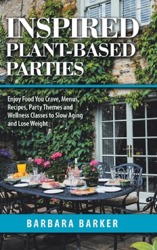Inspired Plant-Based Parties: Enjoy Food You Crave, Menus, Recipes, Party Themes and Wellness Classes to Slow Aging and Lose Weight by Barbara Barker