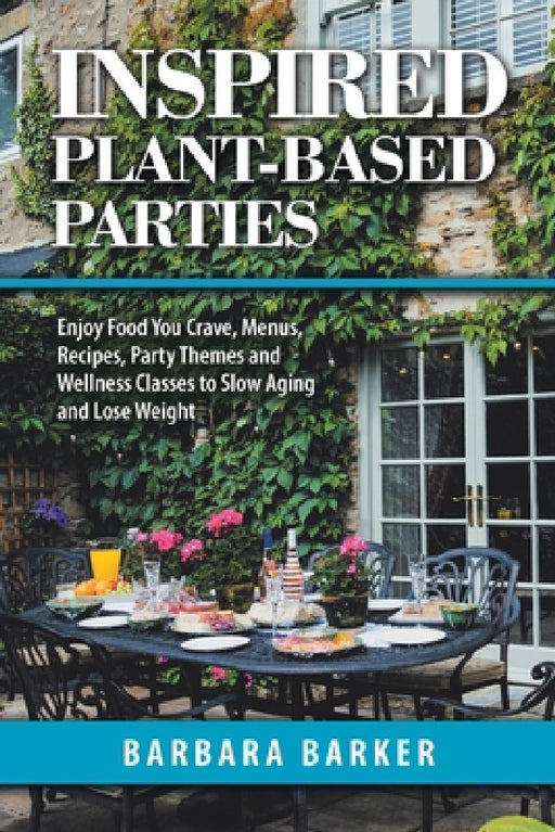 Inspired Plant-Based Parties: Enjoy Food You Crave, Menus, Recipes, Party Themes and Wellness Classes to Slow Aging and Lose Weight by Barbara Barker