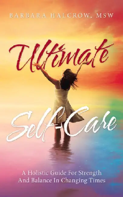 Ultimate Self-Care: A Holistic Guide for Strength and Balance in Changing Times by Barbara Halcrow Msw