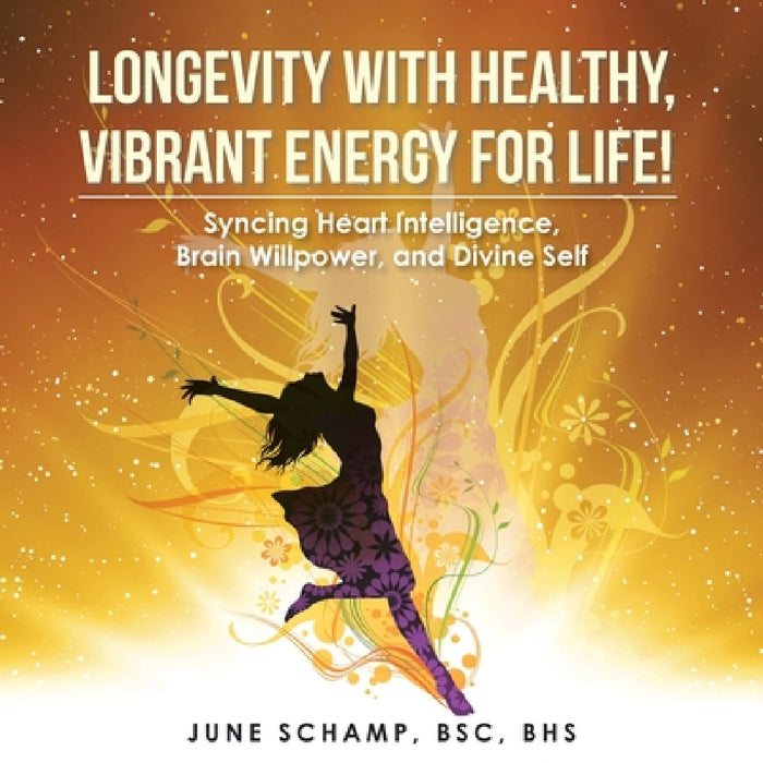 Longevity with Healthy, Vibrant Energy for Life!: Syncing Heart Intelligence, Brain Willpower, and Divine Self by June Schamp Bsc Bhs