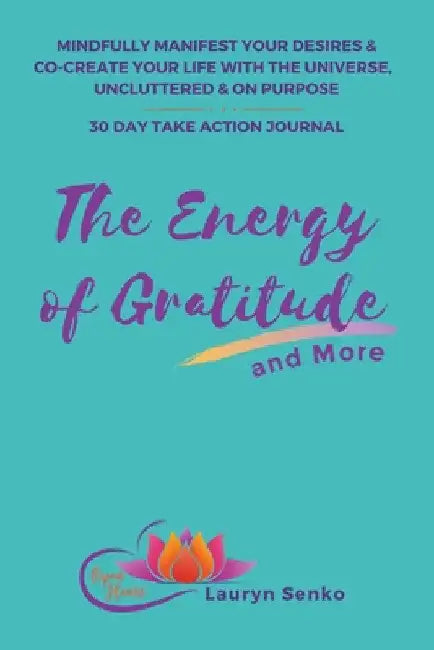 The Energy of Gratitude and More 30 Day Take Action Journal: Mindfully Manifest Your Desires & Co-Create Your Life with the Universe, Uncluttered & on by Lauryn Senko