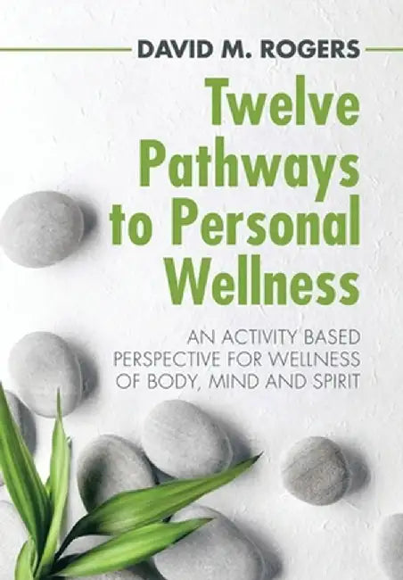 Twelve Pathways to Personal Wellness: An Activity Based Perspective for Wellness of Body, Mind and Spirit by David M. Rogers