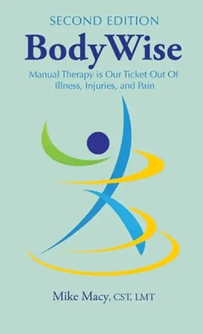 Bodywise: How Manual Therapy Helps Us Recover from Illness & Injuries & Stay Healthy, Without Drugs or Surgery by Mike Macy Cst Lmt