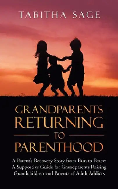 Grandparents Returning to Parenthood: A Parent's Recovery Story from Pain to Peace: a Supportive Guide for Grandparents Raising Grandchildren and Pare by Tabitha Sage