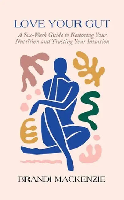 Love Your Gut: A Six-Week Guide to Restoring Your Nutrition and Trusting Your Intuition by Brandi MacKenzie