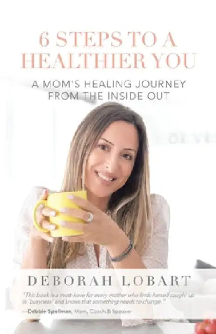 6 Steps to a Healthier You: A Mom's Healing Journey from the Inside Out by Deborah Lobart