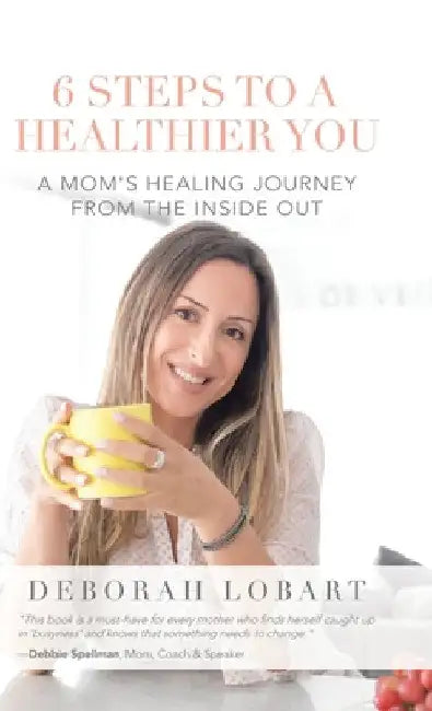 6 Steps to a Healthier You: A Mom's Healing Journey from the Inside Out by Deborah Lobart
