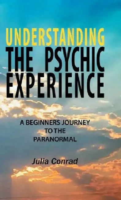 Understanding the Psychic Experience: A Beginners Journey to the Paranormal by Julia Conrad