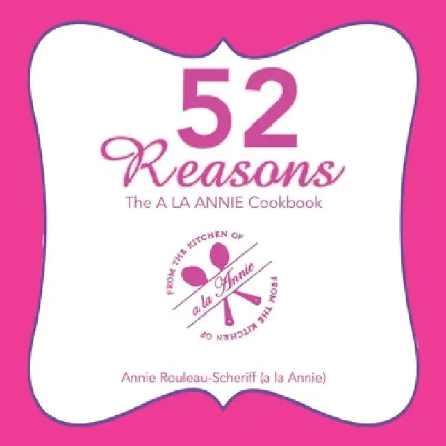52 Reasons: The a La Annie Cookbook by Annie Rouleau-Scheriff