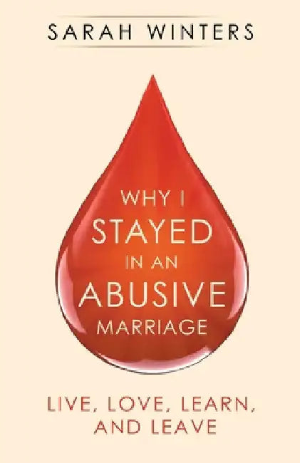 Why I Stayed in an Abusive Marriage: Live, Love, Learn, and Leave by Sarah Winters