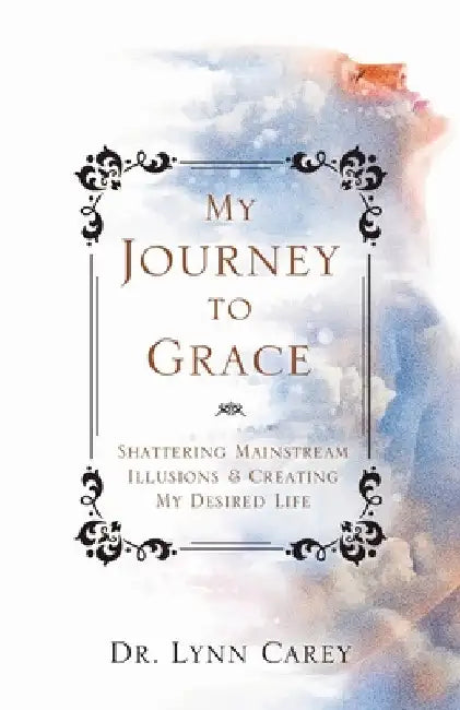 My Journey to Grace: Shattering Mainstream Illusions and Creating My Desired Life by Lynn Carey