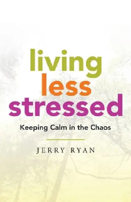 Living Less Stressed: Keeping Calm in the Chaos by Jerry Ryan