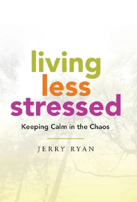 Living Less Stressed: Keeping Calm in the Chaos by Jerry Ryan