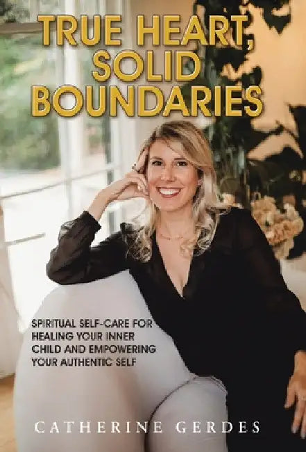 True Heart, Solid Boundaries: Spiritual Self-Care for Healing Your Inner Child and Empowering Your Authentic Self. by Catherine Gerdes