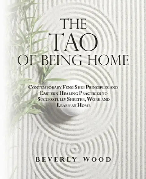 The Tao of Being Home: Contemporary Feng Shui Principles and Eastern Healing Practices to Successfully Shelter, Work and Learn at Home by Beverly Wood