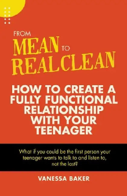 From Mean to Real Clean: How to Create a Fully Functional Relationship with Your Teenager by Vanessa Baker