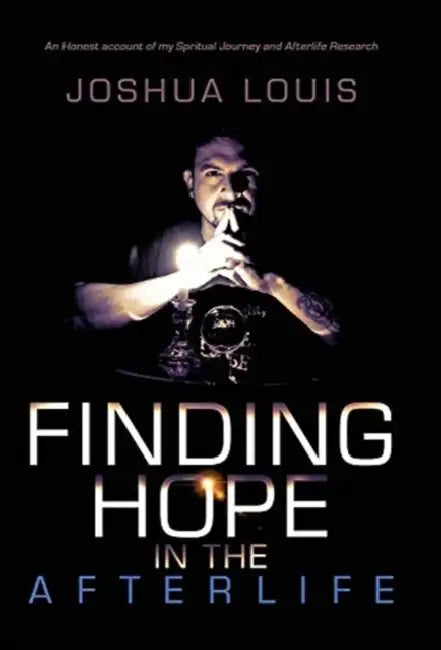 Finding Hope in the Afterlife: An Honest Account of My Spiritual Journey and Afterlife Research by Joshua Louis