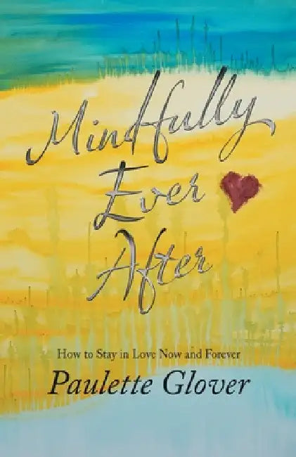 Mindfully Ever After: How to Stay in Love Now and Forever by Paulette Glover