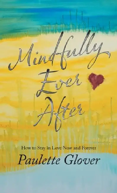 Mindfully Ever After: How to Stay in Love Now and Forever by Paulette Glover