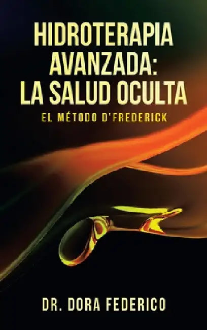 Hidroterapia Avanzada: La Salud Oculta: El Método D'Frederick by Dora Federico