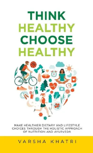 Think Healthy, Choose Healthy: Make Healthier Dietary and Lifestyle Choices Through the Holistic Approach of Nutrition and Ayurveda by Varsha Khatri