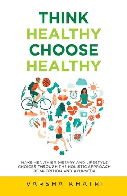 Think Healthy, Choose Healthy: Make Healthier Dietary and Lifestyle Choices Through the Holistic Approach of Nutrition and Ayurveda by Varsha Khatri