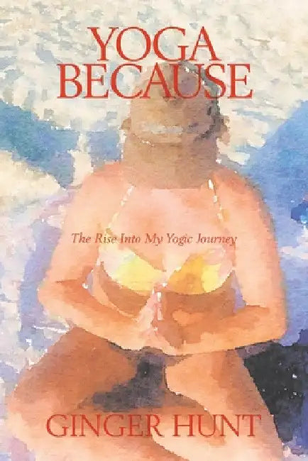 Yoga Because: The Rise into My Yogic Journey by Ginger Hunt