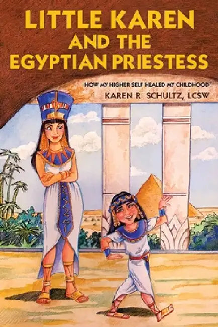 Little Karen and the Egyptian Priestess: How My Higher Self Healed My Childhood by Karen R. Schultz Lcsw
