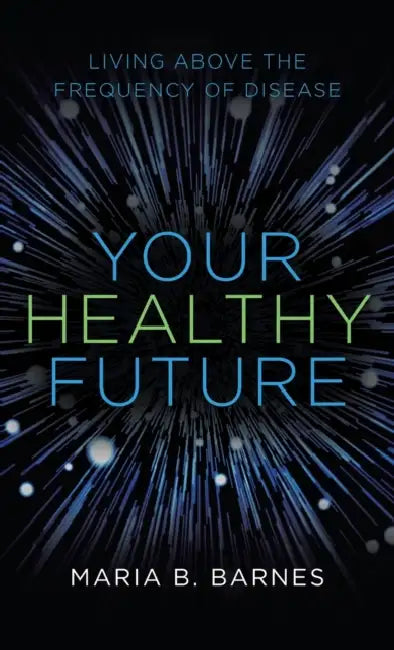 Your Healthy Future: Living Above the Frequency of Disease by Maria B. Barnes