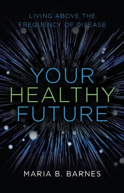 Your Healthy Future: Living Above the Frequency of Disease by Maria B. Barnes