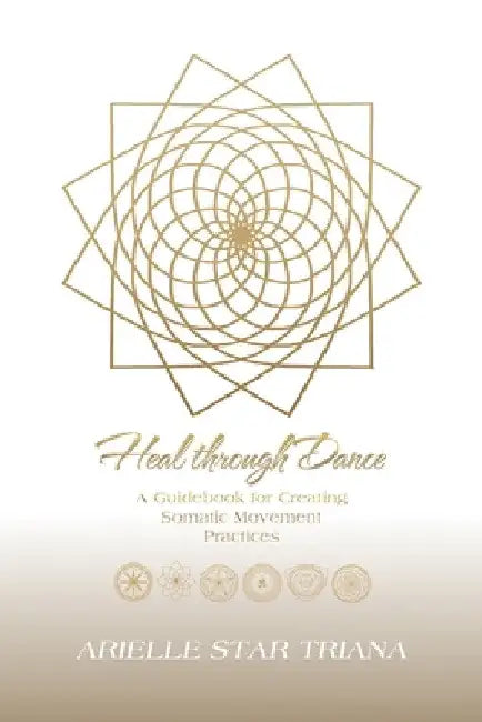 Heal Through Dance: A Guidebook for Creating Somatic Movement Practices by Arielle Star Triana