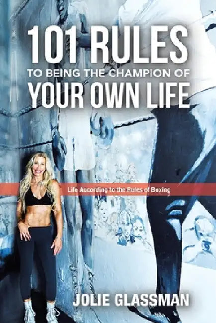 101 Rules to Being the Champion of Your Own Life: Life According to the Rules of Boxing by Jolie Glassman